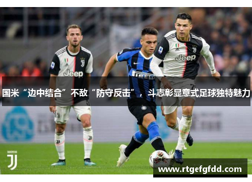 国米“边中结合”不敌“防守反击”，斗志彰显意式足球独特魅力