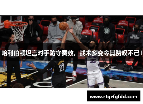 哈利伯顿坦言对手防守奏效，战术多变令其赞叹不已！