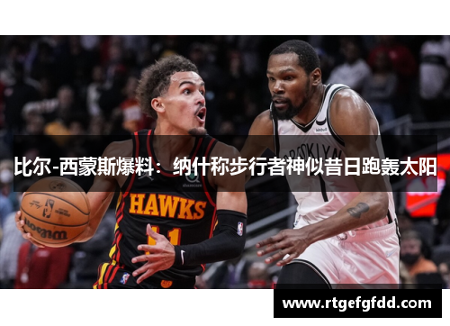 比尔-西蒙斯爆料：纳什称步行者神似昔日跑轰太阳