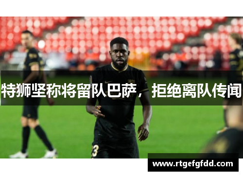 特狮坚称将留队巴萨，拒绝离队传闻