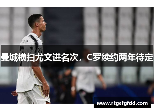 曼城横扫尤文进名次，C罗续约两年待定